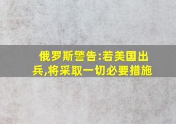 俄罗斯警告:若美国出兵,将采取一切必要措施