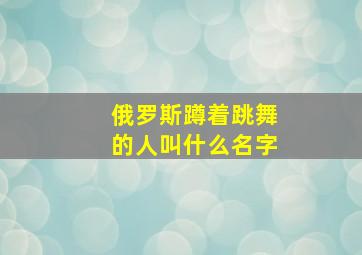 俄罗斯蹲着跳舞的人叫什么名字