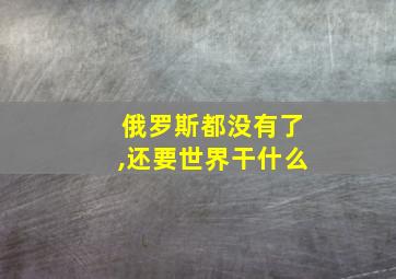 俄罗斯都没有了,还要世界干什么