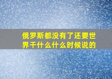 俄罗斯都没有了还要世界干什么什么时候说的