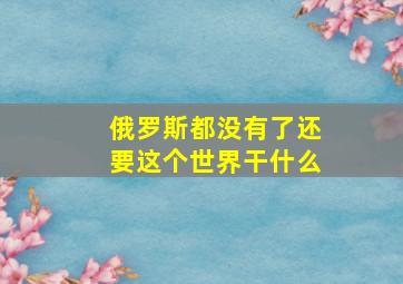 俄罗斯都没有了还要这个世界干什么