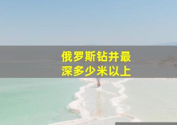 俄罗斯钻井最深多少米以上