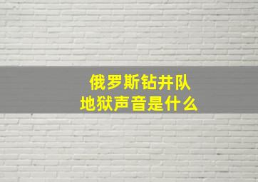 俄罗斯钻井队地狱声音是什么