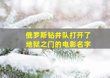 俄罗斯钻井队打开了地狱之门的电影名字