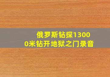 俄罗斯钻探13000米钻开地狱之门录音