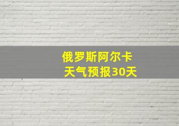 俄罗斯阿尔卡天气预报30天