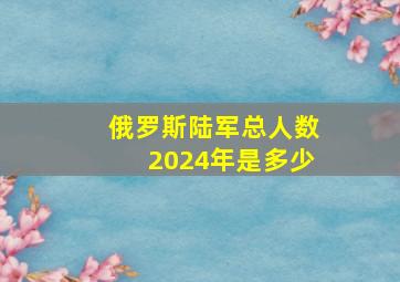 俄罗斯陆军总人数2024年是多少