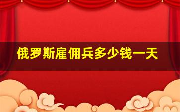 俄罗斯雇佣兵多少钱一天