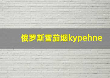 俄罗斯雪茄烟kypehne