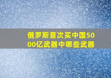 俄罗斯首次买中国5000亿武器中哪些武器