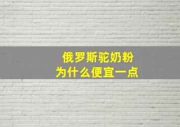 俄罗斯驼奶粉为什么便宜一点