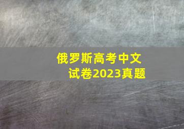 俄罗斯高考中文试卷2023真题