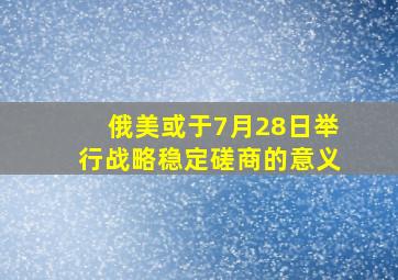 俄美或于7月28日举行战略稳定磋商的意义