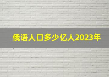 俄语人口多少亿人2023年