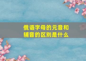 俄语字母的元音和辅音的区别是什么