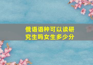 俄语语种可以读研究生吗女生多少分