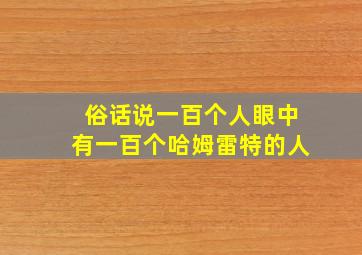 俗话说一百个人眼中有一百个哈姆雷特的人