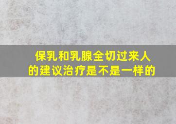 保乳和乳腺全切过来人的建议治疗是不是一样的