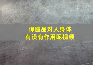 保健品对人身体有没有作用呢视频