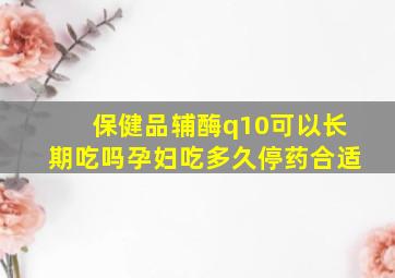 保健品辅酶q10可以长期吃吗孕妇吃多久停药合适