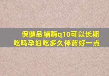 保健品辅酶q10可以长期吃吗孕妇吃多久停药好一点