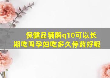 保健品辅酶q10可以长期吃吗孕妇吃多久停药好呢