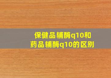 保健品辅酶q10和药品辅酶q10的区别