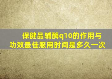 保健品辅酶q10的作用与功效最佳服用时间是多久一次