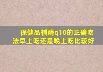 保健品辅酶q10的正确吃法早上吃还是晚上吃比较好