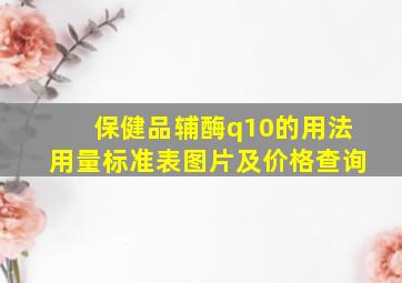 保健品辅酶q10的用法用量标准表图片及价格查询