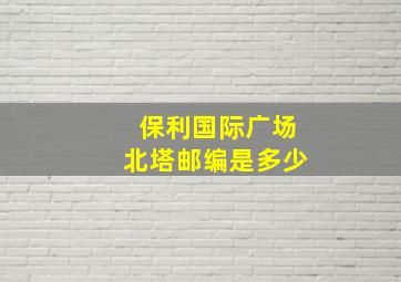 保利国际广场北塔邮编是多少