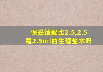 保妥适配比2.5,2.5是2.5ml的生理盐水吗