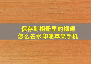 保存到相册里的视频怎么去水印呢苹果手机