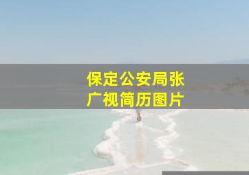 保定公安局张广视简历图片