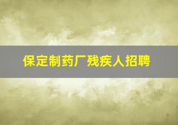 保定制药厂残疾人招聘