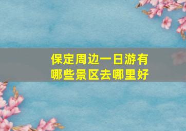 保定周边一日游有哪些景区去哪里好