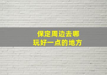 保定周边去哪玩好一点的地方