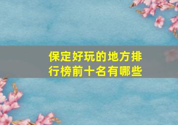 保定好玩的地方排行榜前十名有哪些