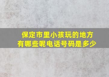 保定市里小孩玩的地方有哪些呢电话号码是多少