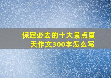 保定必去的十大景点夏天作文300字怎么写