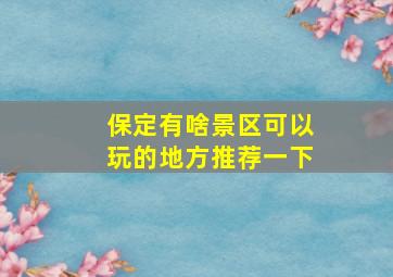 保定有啥景区可以玩的地方推荐一下