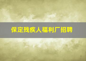 保定残疾人福利厂招聘