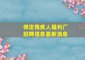 保定残疾人福利厂招聘信息最新消息