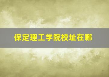 保定理工学院校址在哪