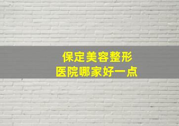 保定美容整形医院哪家好一点