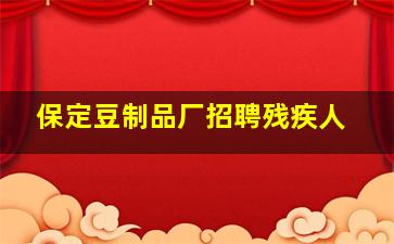 保定豆制品厂招聘残疾人