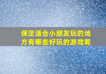 保定适合小朋友玩的地方有哪些好玩的游戏呢