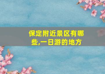 保定附近景区有哪些,一日游的地方