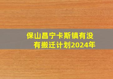 保山昌宁卡斯镇有没有搬迁计划2024年