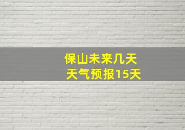 保山未来几天天气预报15天